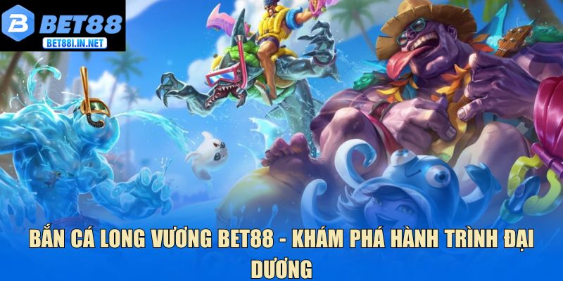 Bắn Cá Long Vương Bet88 - Khám Phá Hành Trình Đại Dương 1 Bắn cá long vương
