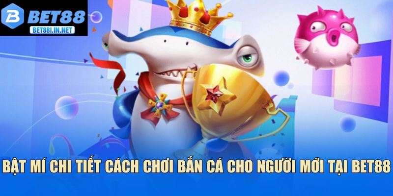 Bật mí chi tiết cách chơi bắn cá cho người mới tại Bet88