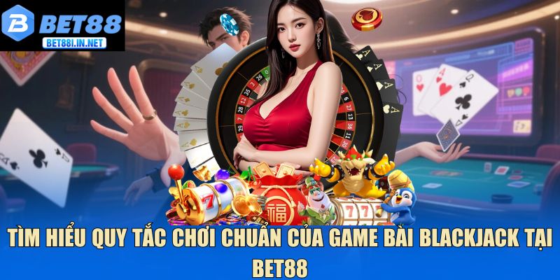 Tìm hiểu quy tắc chơi chuẩn của game bài Blackjack tại Bet88